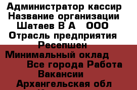 Администратор-кассир › Название организации ­ Шатаев В.А., ООО › Отрасль предприятия ­ Ресепшен › Минимальный оклад ­ 25 000 - Все города Работа » Вакансии   . Архангельская обл.,Коряжма г.